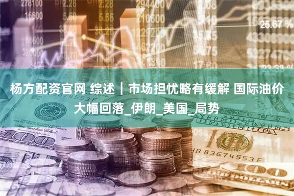 杨方配资官网 综述｜市场担忧略有缓解 国际油价大幅回落_伊朗_美国_局势