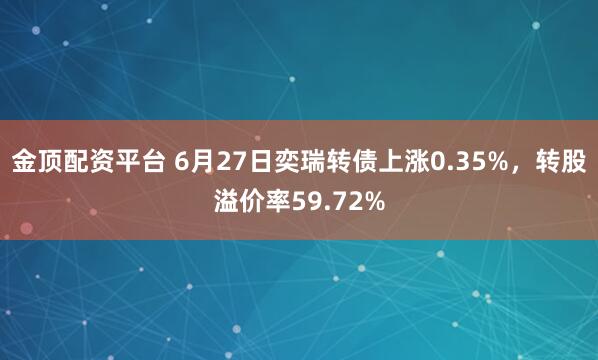 金顶配资平台 6月27日奕瑞转债上涨0.35%，转股溢价率59.72%