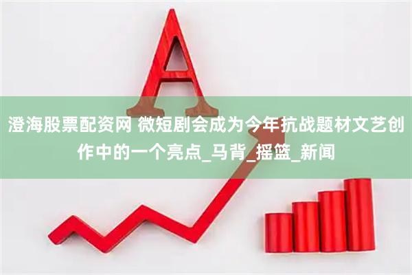 澄海股票配资网 微短剧会成为今年抗战题材文艺创作中的一个亮点_马背_摇篮_新闻