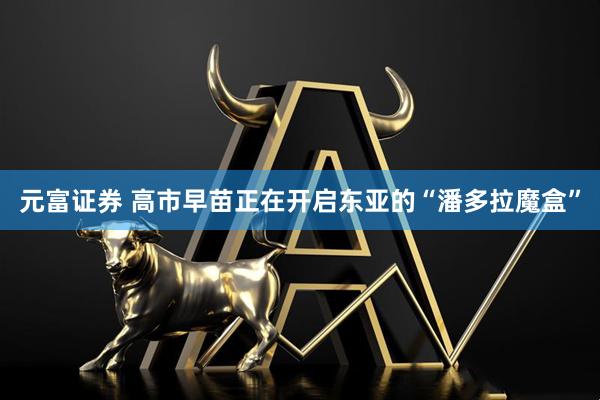 元富证券 高市早苗正在开启东亚的“潘多拉魔盒”