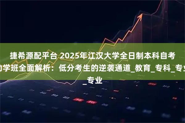 捷希源配平台 2025年江汉大学全日制本科自考助学班全面解析：低分考生的逆袭通道_教育_专科_专业