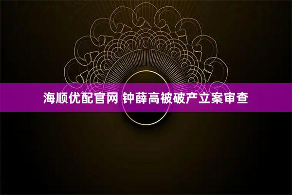 海顺优配官网 钟薛高被破产立案审查