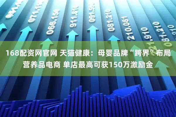 168配资网官网 天猫健康：母婴品牌“跨界”布局营养品电商 单店最高可获150万激励金