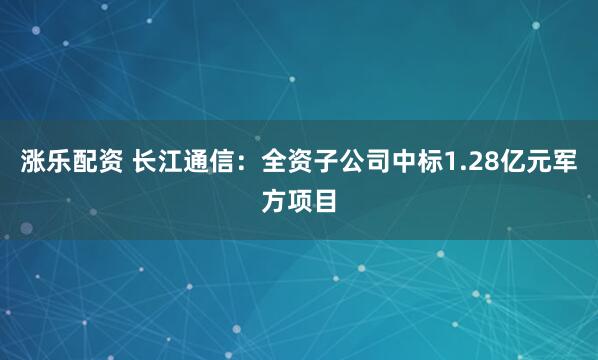 涨乐配资 长江通信：全资子公司中标1.28亿元军方项目