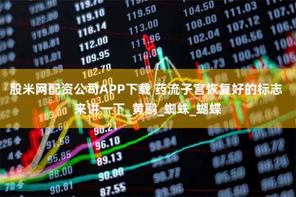 股米网配资公司APP下载 药流子宫恢复好的标志 来讲一下_黄鹂_蜘蛛_蝴蝶