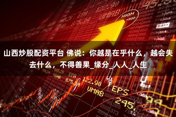 山西炒股配资平台 佛说：你越是在乎什么，越会失去什么，不得善果_缘分_人人_人生