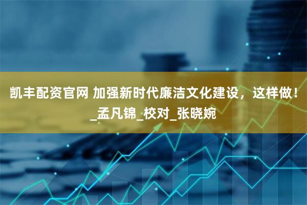 凯丰配资官网 加强新时代廉洁文化建设，这样做！_孟凡锦_校对_张晓婉