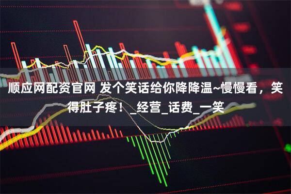 顺应网配资官网 发个笑话给你降降温~慢慢看，笑得肚子疼！_经营_话费_一笑