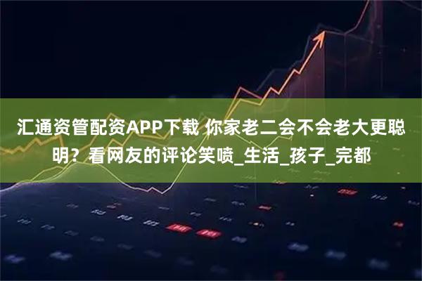 汇通资管配资APP下载 你家老二会不会老大更聪明？看网友的评论笑喷_生活_孩子_完都