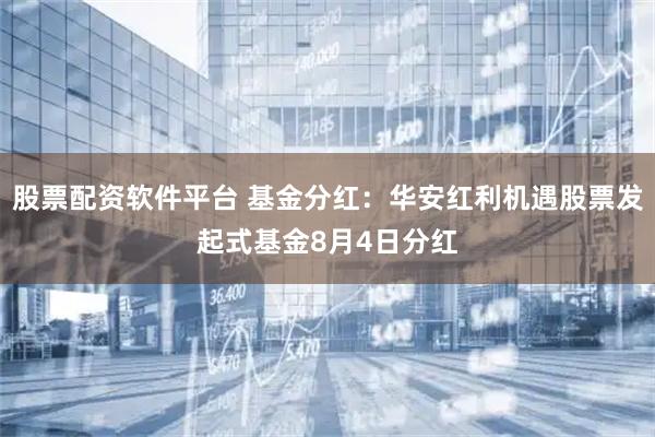 股票配资软件平台 基金分红：华安红利机遇股票发起式基金8月4日分红