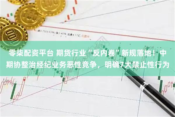 零柒配资平台 期货行业“反内卷”新规落地！中期协整治经纪业务恶性竞争，明确7大禁止性行为