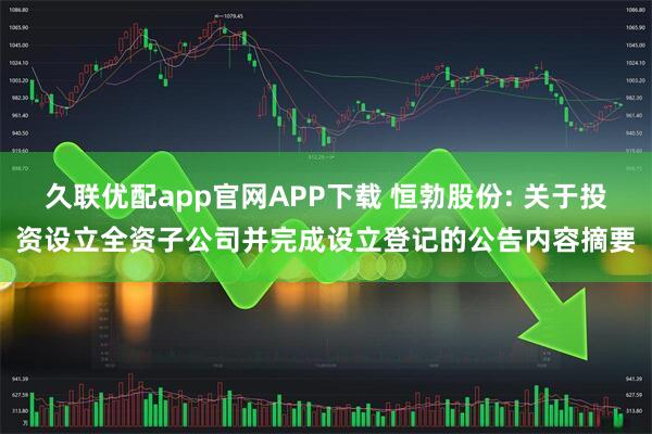 久联优配app官网APP下载 恒勃股份: 关于投资设立全资子公司并完成设立登记的公告内容摘要