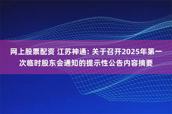 网上股票配资 江苏神通: 关于召开2025年第一次临时股东会通知的提示性公告内容摘要