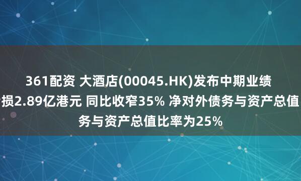 361配资 大酒店(00045.HK)发布中期业绩 股东应占亏损2.89亿港元 同比收窄35% 净对外债务与资产总值比率为25%