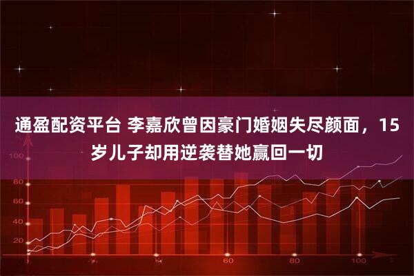 通盈配资平台 李嘉欣曾因豪门婚姻失尽颜面，15岁儿子却用逆袭替她赢回一切