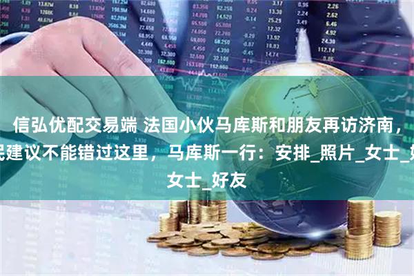 信弘优配交易端 法国小伙马库斯和朋友再访济南，市民建议不能错过这里，马库斯一行：安排_照片_女士_好友