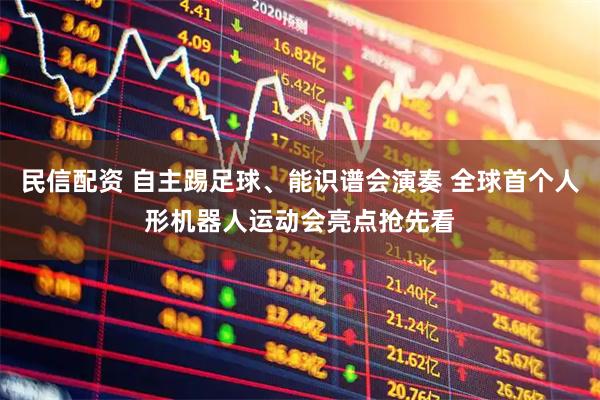 民信配资 自主踢足球、能识谱会演奏 全球首个人形机器人运动会亮点抢先看