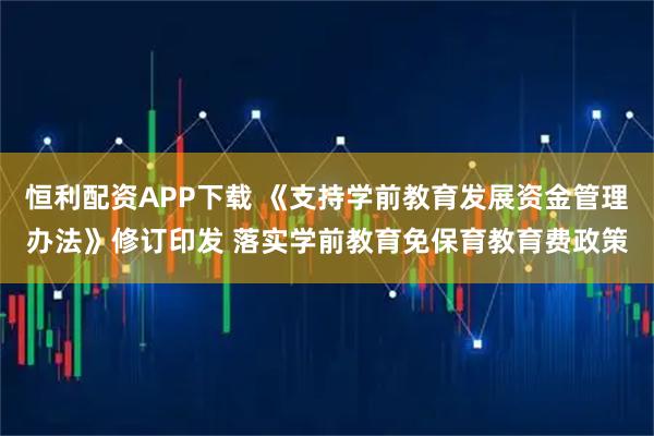 恒利配资APP下载 《支持学前教育发展资金管理办法》修订印发 落实学前教育免保育教育费政策