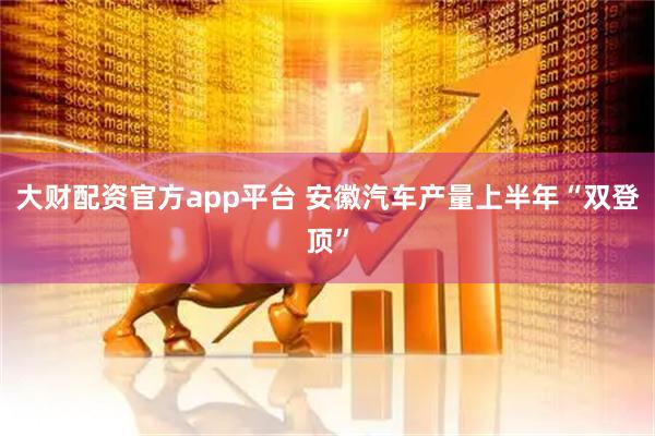 大财配资官方app平台 安徽汽车产量上半年“双登顶”