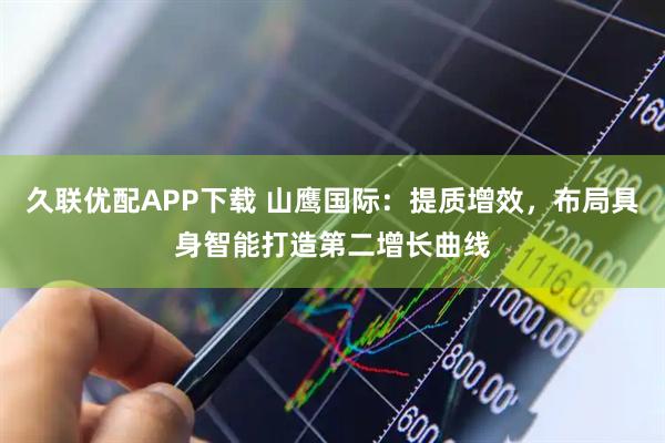 久联优配APP下载 山鹰国际：提质增效，布局具身智能打造第二增长曲线