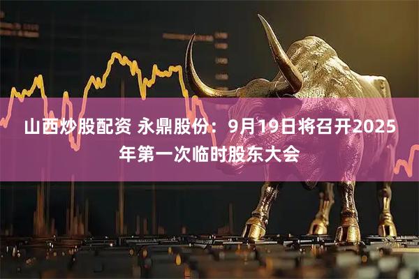 山西炒股配资 永鼎股份：9月19日将召开2025年第一次临时股东大会