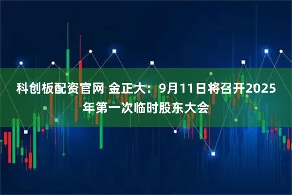科创板配资官网 金正大：9月11日将召开2025年第一次临时股东大会