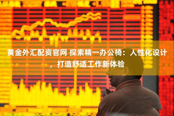 黄金外汇配资官网 探索精一办公椅：人性化设计，打造舒适工作新体验
