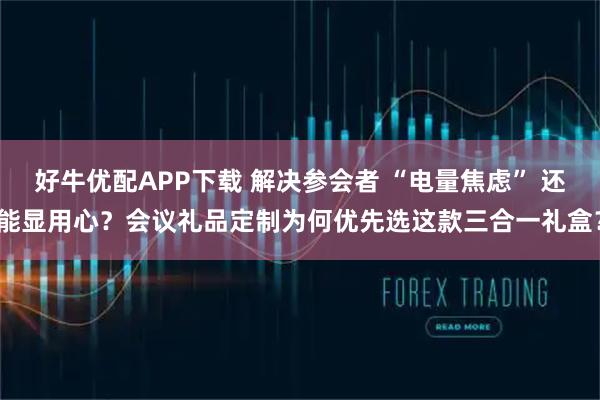 好牛优配APP下载 解决参会者 “电量焦虑” 还能显用心？会议礼品定制为何优先选这款三合一礼盒？