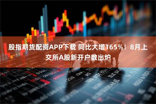 股指期货配资APP下载 同比大增165%！8月上交所A股新开户数出炉