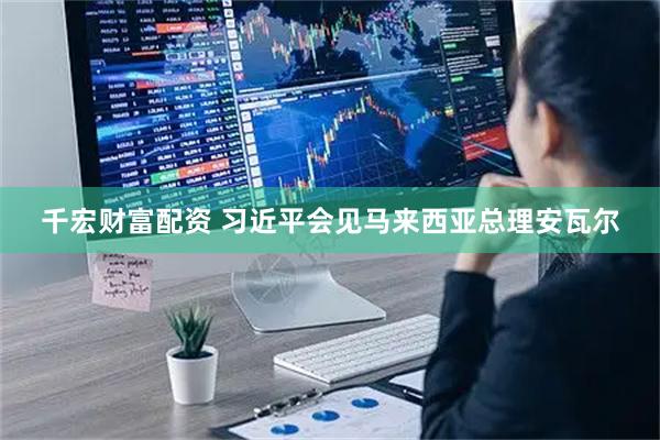 千宏财富配资 习近平会见马来西亚总理安瓦尔