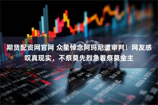 期货配资网官网 众星悼念阿玛尼遭审判！网友感叹真现实，不祭奠先烈急着祭奠金主