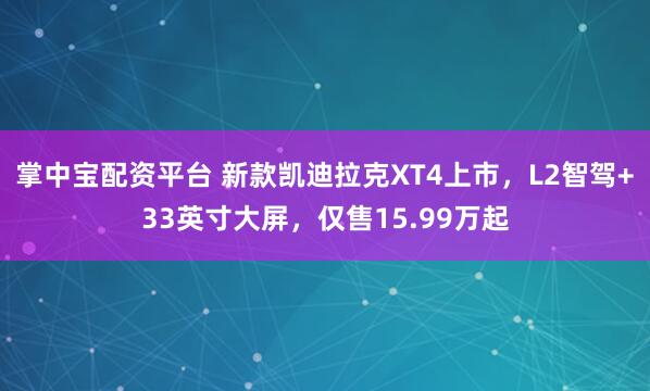 掌中宝配资平台 新款凯迪拉克XT4上市，L2智驾+33英寸大屏，仅售15.99万起