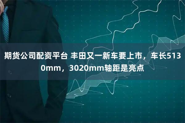 期货公司配资平台 丰田又一新车要上市，车长5130mm，3020mm轴距是亮点