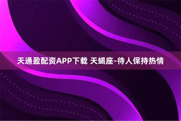 天通盈配资APP下载 天蝎座-待人保持热情