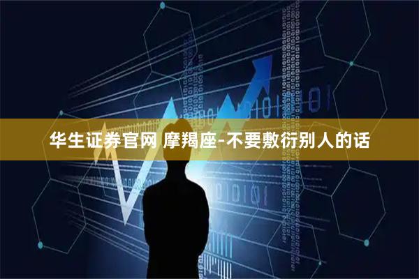 华生证券官网 摩羯座-不要敷衍别人的话