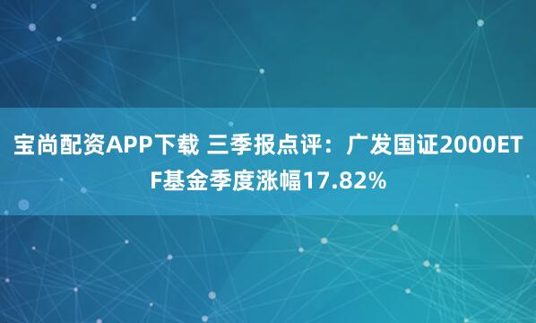 宝尚配资APP下载 三季报点评：广发国证2000ETF基金季度涨幅17.82%