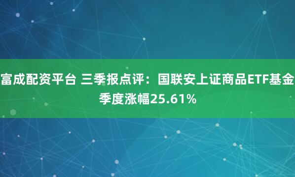 富成配资平台 三季报点评：国联安上证商品ETF基金季度涨幅25.61%