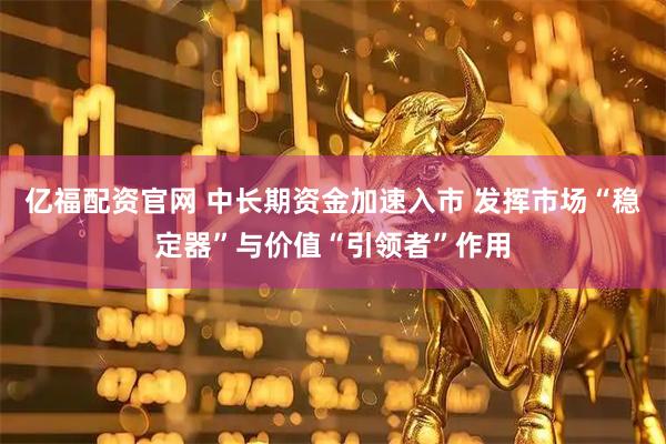 亿福配资官网 中长期资金加速入市 发挥市场“稳定器”与价值“引领者”作用