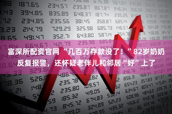 富深所配资官网 “几百万存款没了！”82岁奶奶反复报警，还怀疑老伴儿和邻居“好”上了