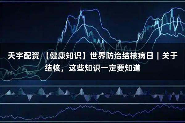 天宇配资 【健康知识】世界防治结核病日｜关于结核，这些知识一定要知道